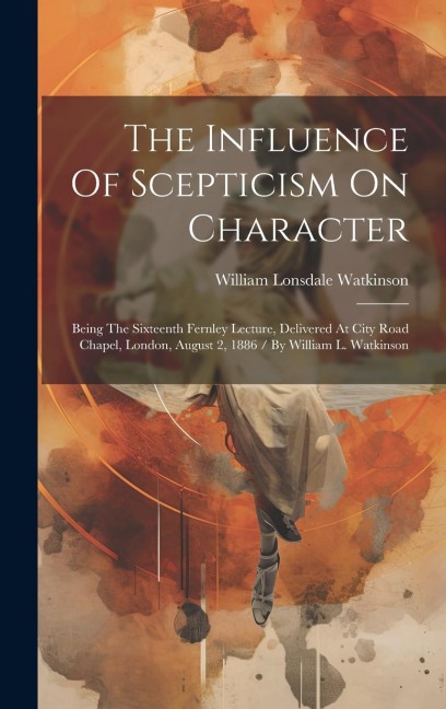 The Influence Of Scepticism On Character: Being The Sixteenth Fernley Lecture, Delivered At City Road Chapel, London, August 2, 1886 / By William L. Watkinson