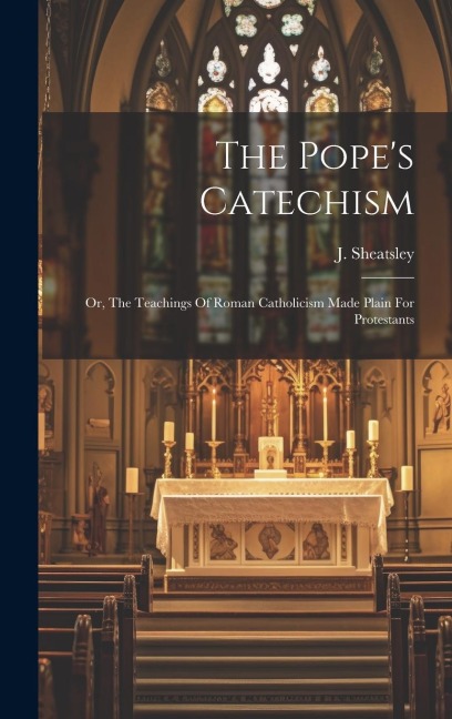 The Pope's Catechism: Or, The Teachings Of Roman Catholicism Made Plain For Protestants