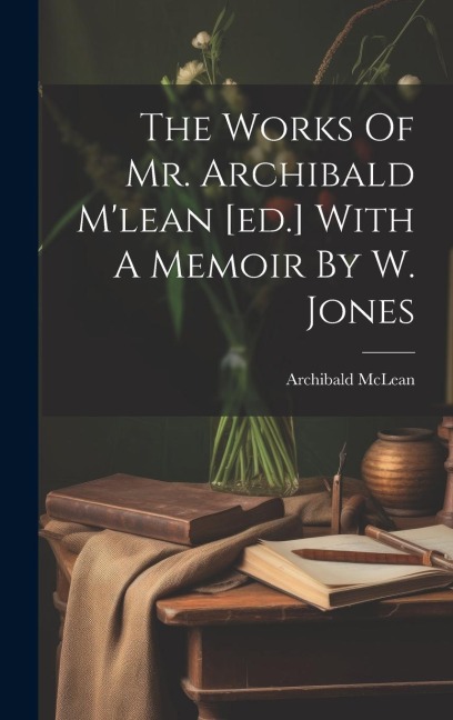 The Works Of Mr. Archibald Mlean [ed.] With A Memoir By W. Jones