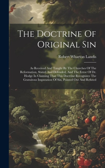 The Doctrine Of Original Sin: As Received And Taught By The Churches Of The Reformation, Stated And Defended, And The Error Of Dr. Hodge In Claiming That This Doctrine Recognizes The Gratuitous Imputation Of Sin, Pointed Out And Refuted