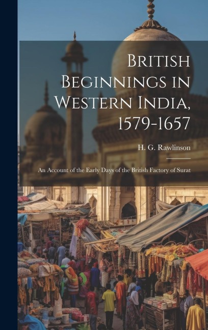British Beginnings in Western India, 1579-1657: An Account of the Early Days of the British Factory of Surat