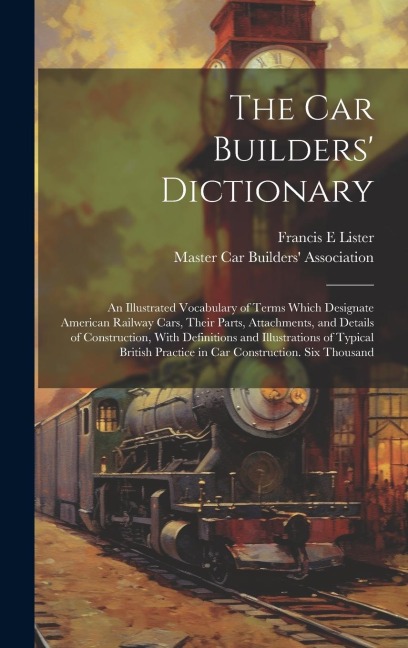 The car Builders' Dictionary; an Illustrated Vocabulary of Terms Which Designate American Railway Cars, Their Parts, Attachments, and Details of Const