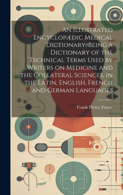 An Illustrated Encyclopædic Medical Dictionary. Being a Dictionary of the Technical Terms Used by Writers on Medicine and the Collateral Sciences, in the Latin, English, French and German Languages