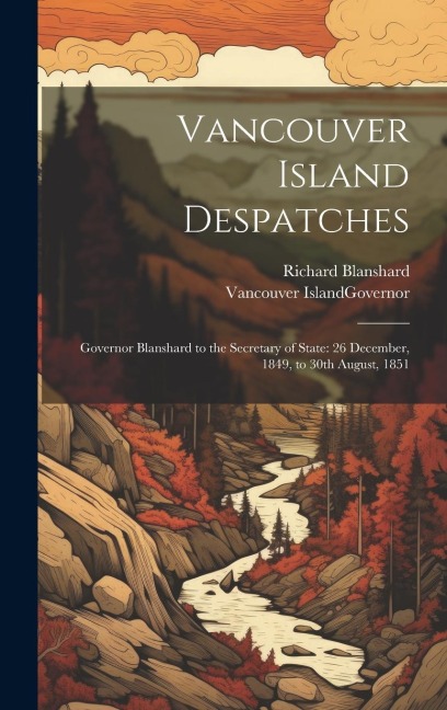 Vancouver Island Despatches: Governor Blanshard to the Secretary of State: 26 December, 1849, to 30th August, 1851
