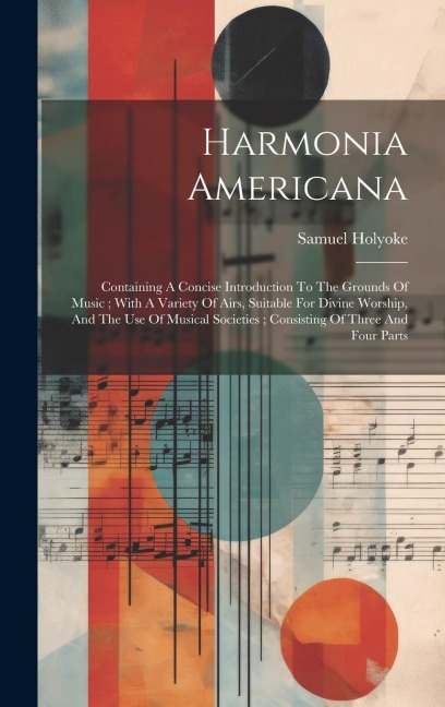 Harmonia Americana: Containing A Concise Introduction To The Grounds Of Music; With A Variety Of Airs, Suitable For Divine Worship, And Th