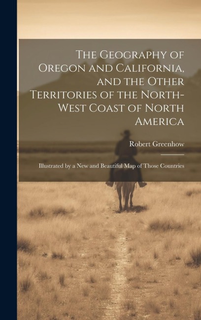 The Geography of Oregon and California, and the Other Territories of the North-west Coast of North America: Illustrated by a new and Beautiful map of