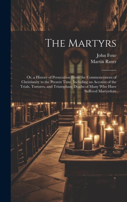The Martyrs: Or, a History of Persecution From the Commencement of Christianity to the Present Time, Including an Account of the Tr