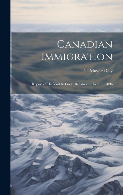 Canadian Immigration: Report of his Visit to Great Britain and Ireland, 1896