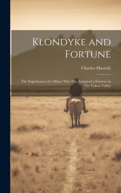 Klondyke and Fortune: The Experiences of a Miner who has Acquired a Fortune in The Yukon Valley