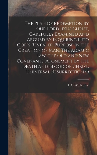 The Plan of Redemption by our Lord Jesus Christ, Carefully Examined and Argued by Inquiring Into Gods Revealed Purpose in the Creation of man, The Ad