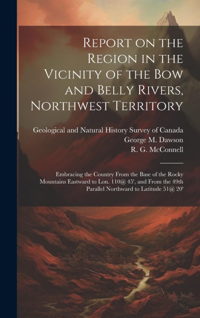 Report on the Region in the Vicinity of the Bow and Belly Rivers, Northwest Territory: Embracing the Country From the Base of the Rocky Mountains East