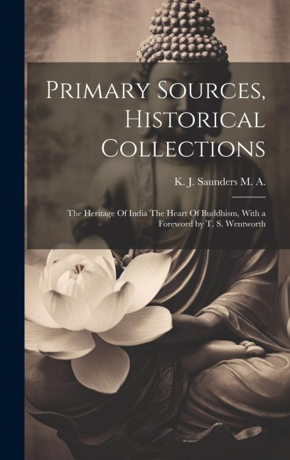 Primary Sources, Historical Collections: The Heritage Of India The Heart Of Buddhism, With a Foreword by T. S. Wentworth