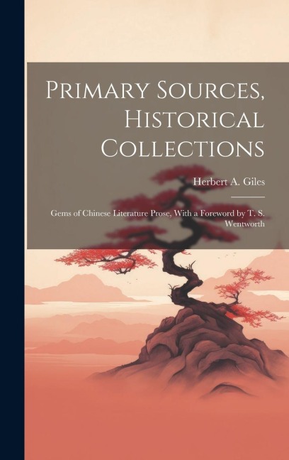 Primary Sources, Historical Collections: Gems of Chinese Literature Prose, With a Foreword by T. S. Wentworth