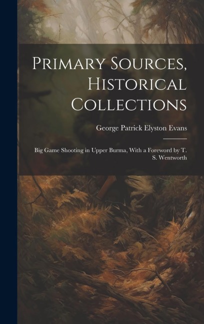 Primary Sources, Historical Collections: Big Game Shooting in Upper Burma, With a Foreword by T. S. Wentworth
