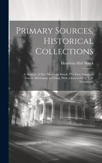 Primary Sources, Historical Collections: A Memoir of Mrs. Henrietta Shuck: The First American Female Missionary to China, With a Foreword by T. S. Wen