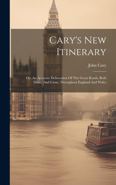 Carys New Itinerary: Or, An Accurate Delineation Of The Great Roads, Both Direct And Cross, Throughout England And Wales