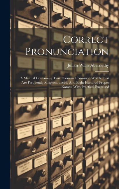 Correct Pronunciation: A Manual Containing Two Thousand Common Words That Are Frequently Mispronounced, And Eight Hundred Proper Names, With