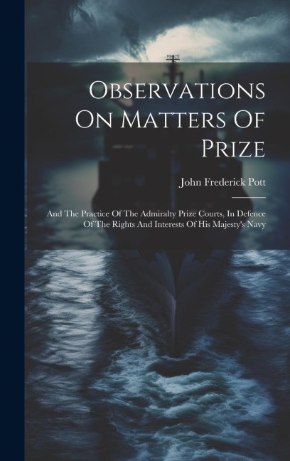 Observations On Matters Of Prize: And The Practice Of The Admiralty Prize Courts, In Defence Of The Rights And Interests Of His Majestys Navy