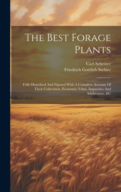 The Best Forage Plants: Fully Described And Figured With A Complete Account Of Their Cultivation, Economic Value, Impurities And Adulterants, &c