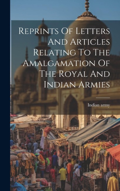 Reprints Of Letters And Articles Relating To The Amalgamation Of The Royal And Indian Armies