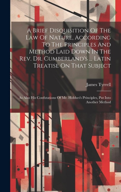 A Brief Disquisition Of The Law Of Nature, According To The Principles And Method Laid Down In The Rev. Dr. Cumberlands ... Latin Treatise On That Subject: As Also His Confutations Of Mr. Hobbess Principles, Put Into Another Method