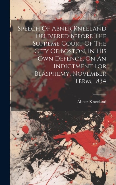 Speech Of Abner Kneeland Delivered Before The Supreme Court Of The City Of Boston, In His Own Defence, On An Indictment For Blasphemy. November Term,