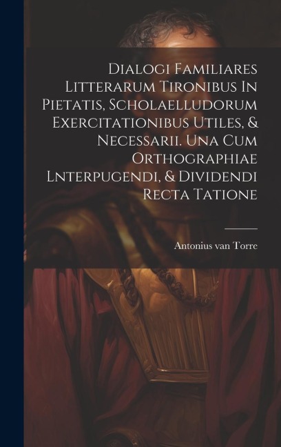 Dialogi Familiares Litterarum Tironibus In Pietatis, Scholaelludorum Exercitationibus Utiles, & Necessarii. Una Cum Orthographiae Lnterpugendi, & Divi