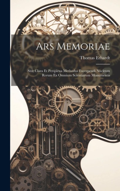 Ars Memoriae: Sive Clara Et Perspicua Methodus Excerpendi Nucleum Rerum Ex Omnium Scientiarum Monumentis
