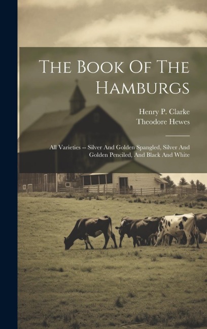 The Book Of The Hamburgs: All Varieties -- Silver And Golden Spangled, Silver And Golden Penciled, And Black And White
