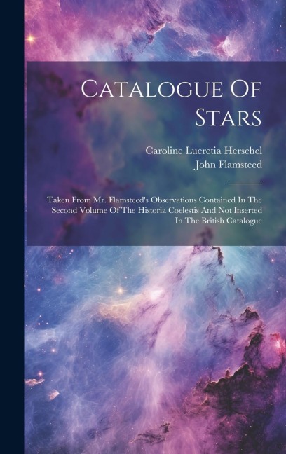 Catalogue Of Stars: Taken From Mr. Flamsteed's Observations Contained In The Second Volume Of The Historia Coelestis And Not Inserted In T