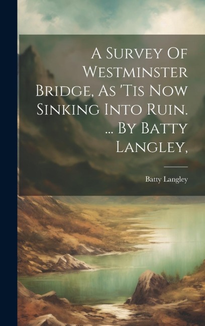 A Survey Of Westminster Bridge, As 'tis Now Sinking Into Ruin. ... By Batty Langley,