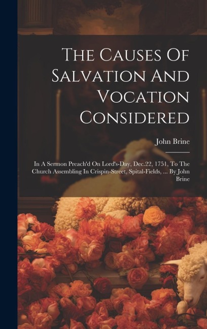 The Causes Of Salvation And Vocation Considered: In A Sermon Preachd On Lords-day, Dec.22, 1751, To The Church Assembling In Crispin-street, Spital-