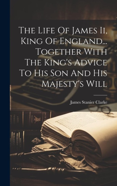 The Life Of James Ii, King Of England... Together With The Kings Advice To His Son And His Majestys Will