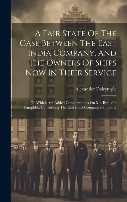 A Fair State Of The Case Between The East India Company, And The Owners Of Ships Now In Their Service: To Which Are Added Considerations On Mr. Brough's Pamphlet, Concerning The East India Company's Shipping