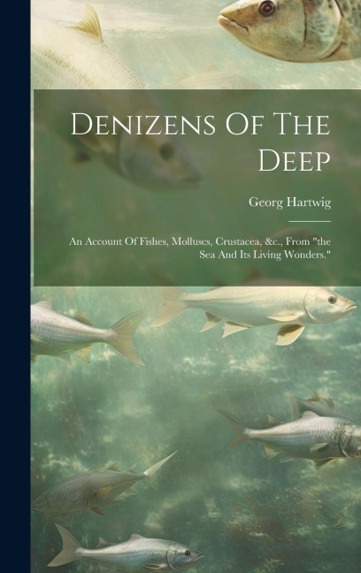 Denizens Of The Deep: An Account Of Fishes, Molluscs, Crustacea, &c., From "the Sea And Its Living Wonders."