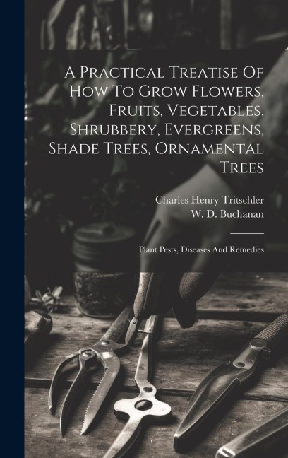A Practical Treatise Of How To Grow Flowers, Fruits, Vegetables, Shrubbery, Evergreens, Shade Trees, Ornamental Trees: Plant Pests, Diseases And Remedies