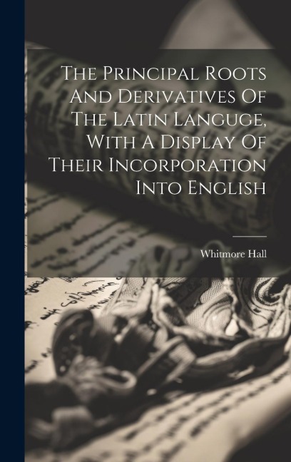 The Principal Roots And Derivatives Of The Latin Languge, With A Display Of Their Incorporation Into English