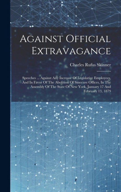 Against Official Extravagance: Speeches ... Against Any Increase Of Legislative Employees, And In Favor Of The Abolition Of Sinecure Offices, In The