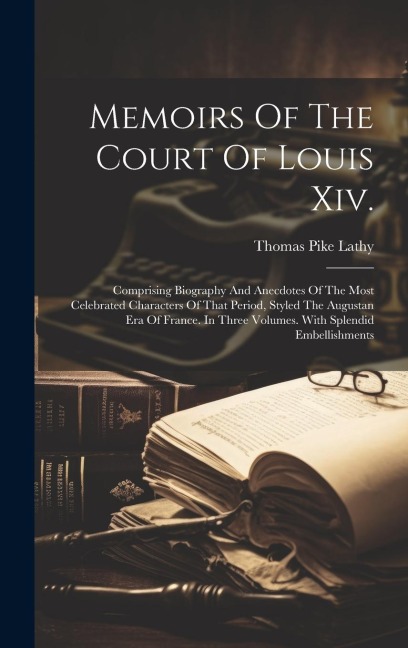 Memoirs Of The Court Of Louis Xiv.: Comprising Biography And Anecdotes Of The Most Celebrated Characters Of That Period, Styled The Augustan Era Of Fr