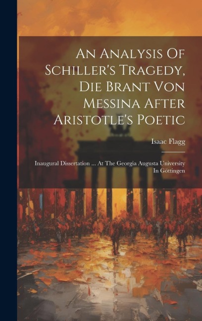 An Analysis Of Schillers Tragedy, Die Brant Von Messina After Aristotles Poetic: Inaugural Dissertation ... At The Georgia Augusta University In Göt