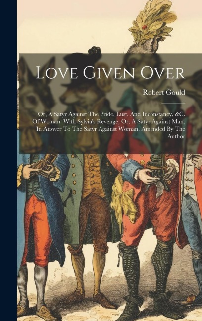 Love Given Over: Or, A Satyr Against The Pride, Lust, And Inconstancy, &c. Of Woman: With Sylvia's Revenge, Or, A Satyr Against Man, In Answer To The Satyr Against Woman. Amended By The Author