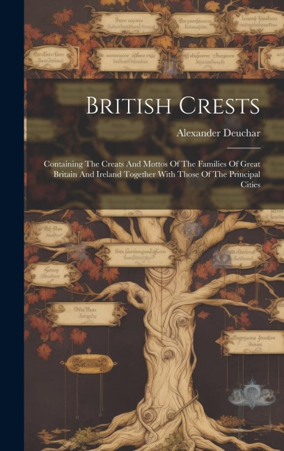 British Crests: Containing The Creats And Mottos Of The Families Of Great Britain And Ireland Together With Those Of The Principal Cities