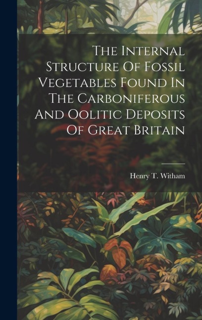 The Internal Structure Of Fossil Vegetables Found In The Carboniferous And Oolitic Deposits Of Great Britain