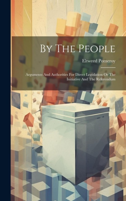 By The People: Arguments And Authorities For Direct Legislation Or The Initiative And The Referendum