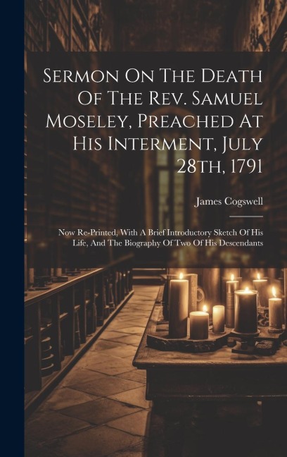 Sermon On The Death Of The Rev. Samuel Moseley, Preached At His Interment, July 28th, 1791: Now Re-printed, With A Brief Introductory Sketch Of His Li