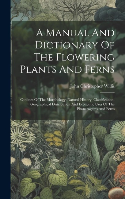 A Manual And Dictionary Of The Flowering Plants And Ferns: Outlines Of The Morphology, Natural History, Classification, Geographical Distribution And