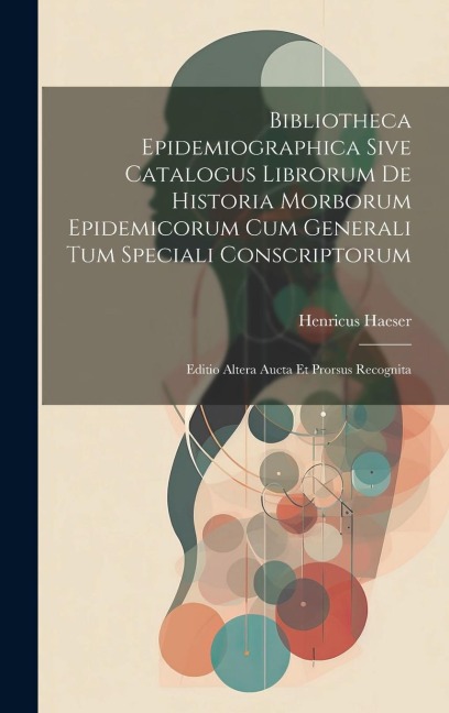 Bibliotheca Epidemiographica Sive Catalogus Librorum De Historia Morborum Epidemicorum Cum Generali Tum Speciali Conscriptorum: Editio Altera Aucta Et