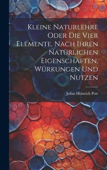 Kleine Naturlehre Oder Die Vier Elemente, Nach Ihren Natürlichen Eigenschaften, Würkungen Und Nutzen