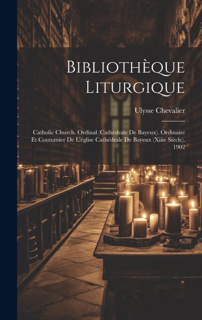 Bibliothèque Liturgique: Catholic Church. Ordinal (cathédrale De Bayeux). Ordinaire Et Coutumier De Léglise Cathédrale De Bayeux (xiiie Siècle). 1902