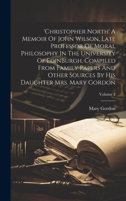 christopher North A Memoir Of John Wilson, Late Professor Of Moral Philosophy In The University Of Edinburgh, Compiled From Family Papers And Other